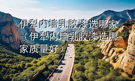 伊犁內(nèi)墻乳膠漆選哪家（伊犁內(nèi)墻乳膠漆選哪家質(zhì)量好）