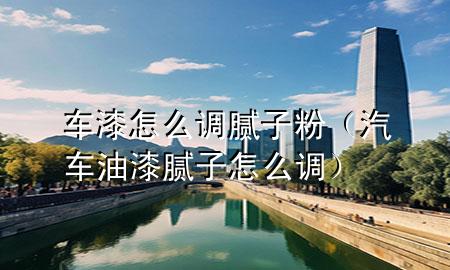 車漆怎么調(diào)膩?zhàn)臃郏ㄆ囉推崮佔(zhàn)釉趺凑{(diào)）