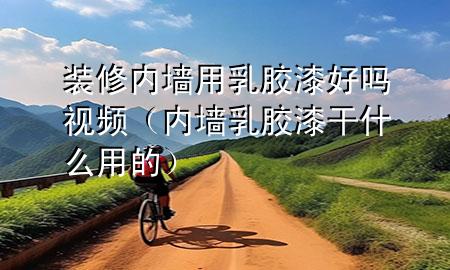裝修內(nèi)墻用乳膠漆好嗎視頻(內(nèi)墻乳膠漆干什么用的)