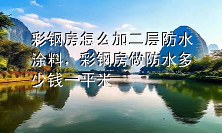 彩鋼房怎么加二層防水涂料,彩鋼房做防水多少錢一平米