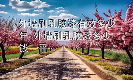外墻刷乳膠漆有效多少年-外墻刷乳膠漆多少錢一平