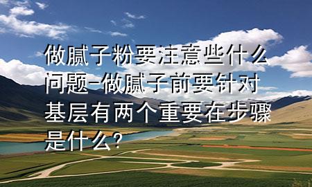 做膩?zhàn)臃垡⒁庑┦裁磫?wèn)題-做膩?zhàn)忧耙槍?duì)基層有兩個(gè)重要在步驟是什么?