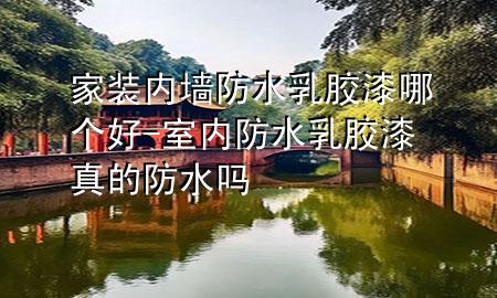 家裝內(nèi)墻防水乳膠漆哪個好-室內(nèi)防水乳膠漆真的防水嗎