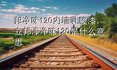 邦凈味120內(nèi)墻乳膠漆,立邦漆凈味120是什么意思