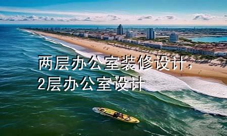 兩層辦公室裝修設(shè)計，2層辦公室設(shè)計