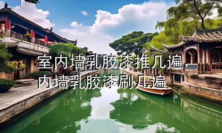 室內(nèi)墻乳膠漆推幾遍，內(nèi)墻乳膠漆刷幾遍