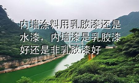 內(nèi)墻涂料用乳膠漆還是水漆,內(nèi)墻漆是乳膠漆好還是非乳膠漆好