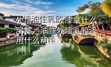 外墻油性乳膠漆拿什么溶解，油性外墻乳膠漆用什么稀釋