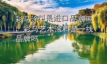 彩馬涂料是進(jìn)口品牌嗎，彩馬藝術(shù)涂料是一線品牌嗎