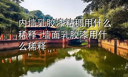 內(nèi)墻乳膠漆粘稠用什么稀釋-墻面乳膠漆用什么稀釋