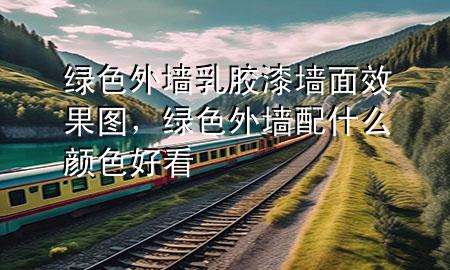綠色外墻乳膠漆墻面效果圖，綠色外墻配什么顏色好看