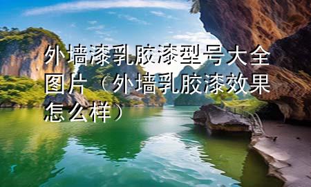 外墻漆乳膠漆型號(hào)大全圖片(外墻乳膠漆效果怎么樣)