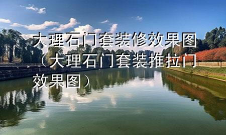 大理石門(mén)套裝修效果圖（大理石門(mén)套裝推拉門(mén)效果圖）