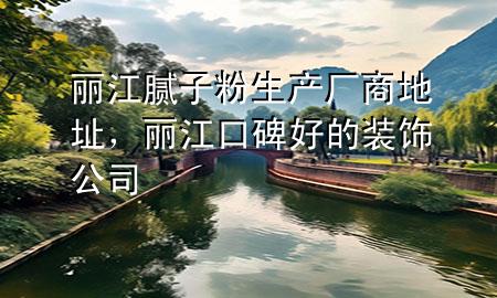 麗江膩?zhàn)臃凵a(chǎn)廠商地址，麗江口碑好的裝飾公司