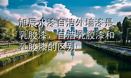 旭辰水漆自潔外墻漆是乳膠漆，自潔乳膠漆和乳膠漆的區(qū)別