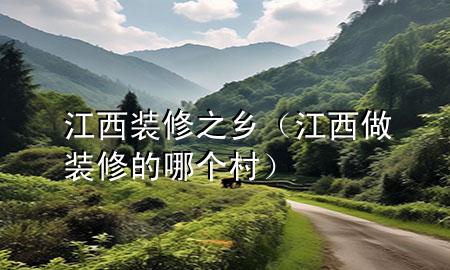 江西裝修之鄉(xiāng)（江西做裝修的哪個村）
