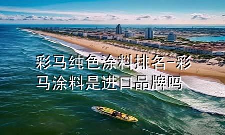 彩馬純色涂料排名-彩馬涂料是進(jìn)口品牌嗎