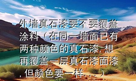 外墻真石漆要不要覆蓋涂料(在同一墻面已有兩種顏色的真石漆,想再覆蓋一層真石漆面漆,但顏色要一樣...)