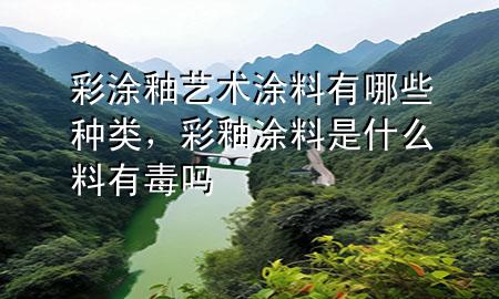 彩涂釉藝術(shù)涂料有哪些種類，彩釉涂料是什么料有毒嗎