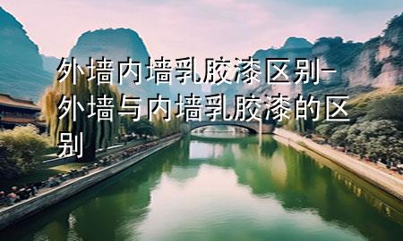 外墻內(nèi)墻乳膠漆區(qū)別-外墻與內(nèi)墻乳膠漆的區(qū)別