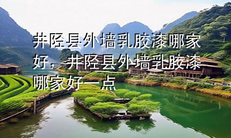 井陘縣外墻乳膠漆哪家好，井陘縣外墻乳膠漆哪家好一點