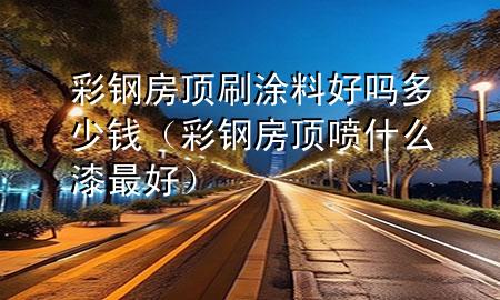彩鋼房頂刷涂料好嗎多少錢(彩鋼房頂噴什么漆最好)