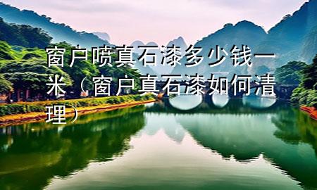 窗戶噴真石漆多少錢(qián)一米（窗戶真石漆如何清理）