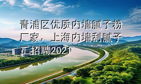 青浦區(qū)優(yōu)質(zhì)內(nèi)墻膩子粉廠家，上海內(nèi)墻刮膩子工招聘2021