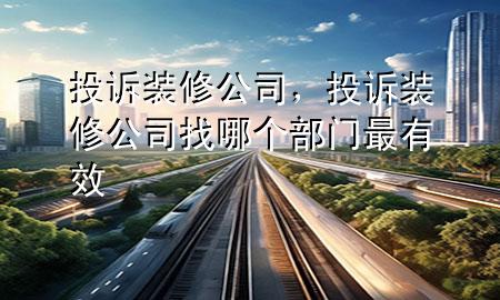 投訴裝修公司，投訴裝修公司找哪個(gè)部門(mén)最有效