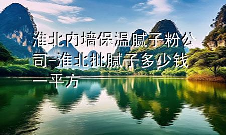 淮北內(nèi)墻保溫膩子粉公司-淮北批膩子多少錢一平方