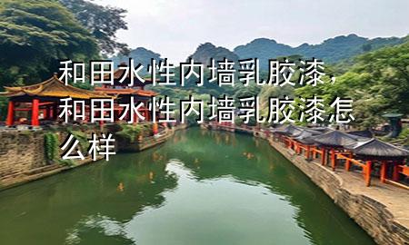 和田水性內(nèi)墻乳膠漆，和田水性內(nèi)墻乳膠漆怎么樣