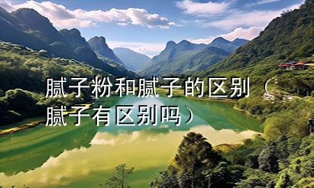 膩?zhàn)臃酆湍佔(zhàn)拥膮^(qū)別(膩?zhàn)佑袇^(qū)別嗎)