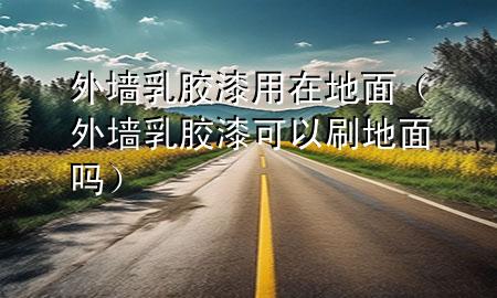 外墻乳膠漆用在地面(外墻乳膠漆可以刷地面嗎)