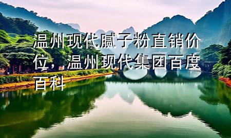 溫州現(xiàn)代膩?zhàn)臃壑变N價(jià)位，溫州現(xiàn)代集團(tuán)百度百科