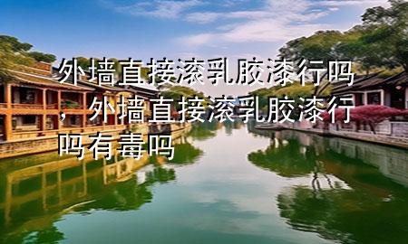 外墻直接滾乳膠漆行嗎，外墻直接滾乳膠漆行嗎有毒嗎
