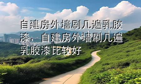 自建房外墻刷幾遍乳膠漆，自建房外墻刷幾遍乳膠漆比較好
