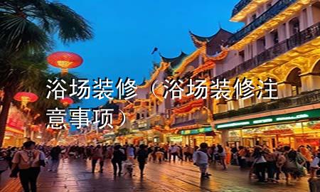 浴場(chǎng)裝修（浴場(chǎng)裝修注意事項(xiàng)）