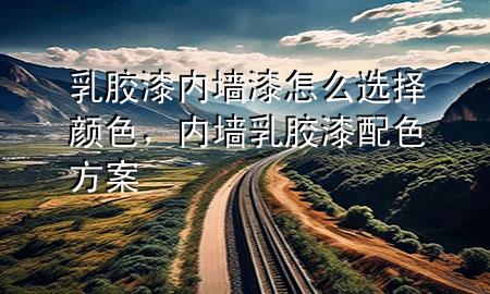 乳膠漆內(nèi)墻漆怎么選擇顏色，內(nèi)墻乳膠漆配色方案
