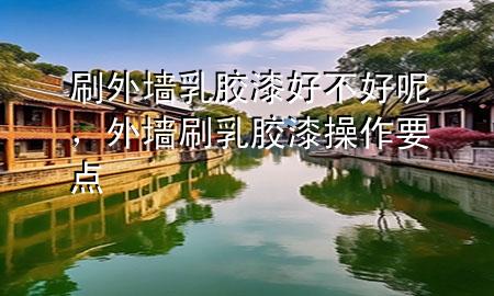 刷外墻乳膠漆好不好呢，外墻刷乳膠漆操作要點(diǎn)