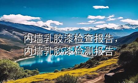 內(nèi)墻乳膠漆檢查報(bào)告，內(nèi)墻乳膠漆檢測(cè)報(bào)告