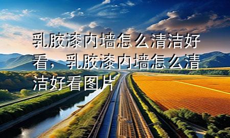 乳膠漆內(nèi)墻怎么清潔好看，乳膠漆內(nèi)墻怎么清潔好看圖片