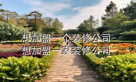 想加盟一個(gè)裝修公司-想加盟一家裝修公司