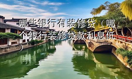 哪些銀行有裝修貸（哪個銀行裝修貸款利息低）