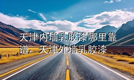 天津內(nèi)墻乳膠漆哪里靠譜，天津外墻乳膠漆