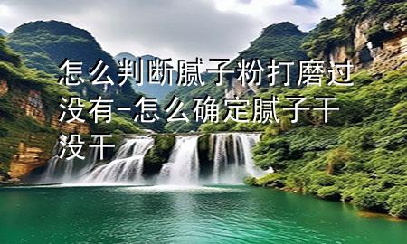 怎么判斷膩子粉打磨過沒有-怎么確定膩子干沒干