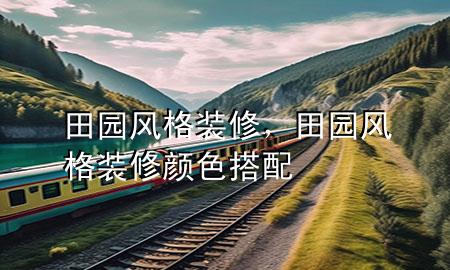 田園風(fēng)格裝修，田園風(fēng)格裝修顏色搭配