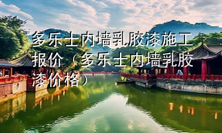 多樂士內(nèi)墻乳膠漆施工報價(多樂士內(nèi)墻乳膠漆價格)