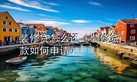 裝修貸怎么還（裝修貸款如何申請）