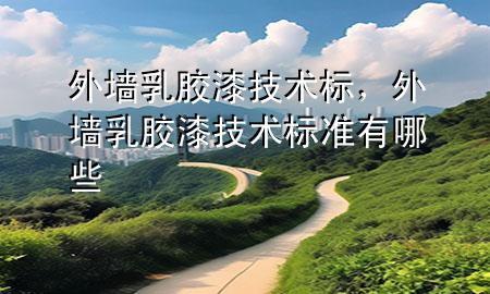 外墻乳膠漆技術(shù)標(biāo)，外墻乳膠漆技術(shù)標(biāo)準(zhǔn)有哪些