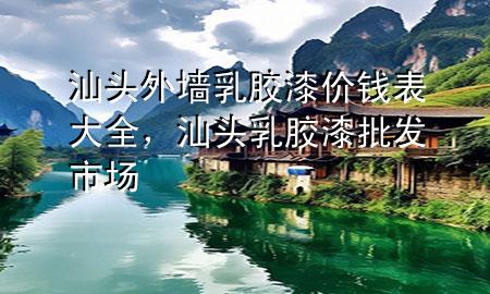汕頭外墻乳膠漆價(jià)錢表大全，汕頭乳膠漆批發(fā)市場(chǎng)